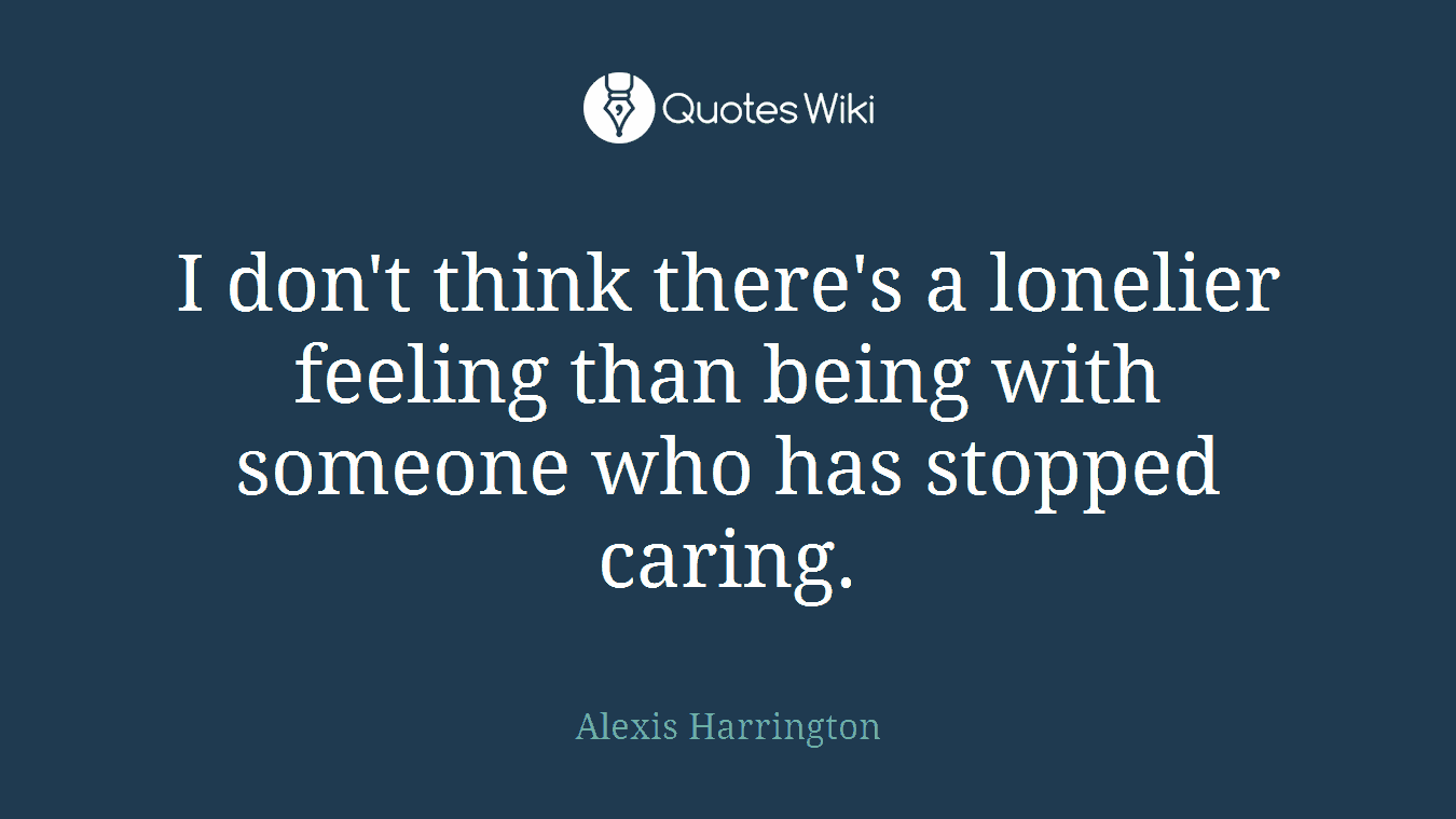 I don't think there's a lonelier feeling than being with someone who has stopped caring.