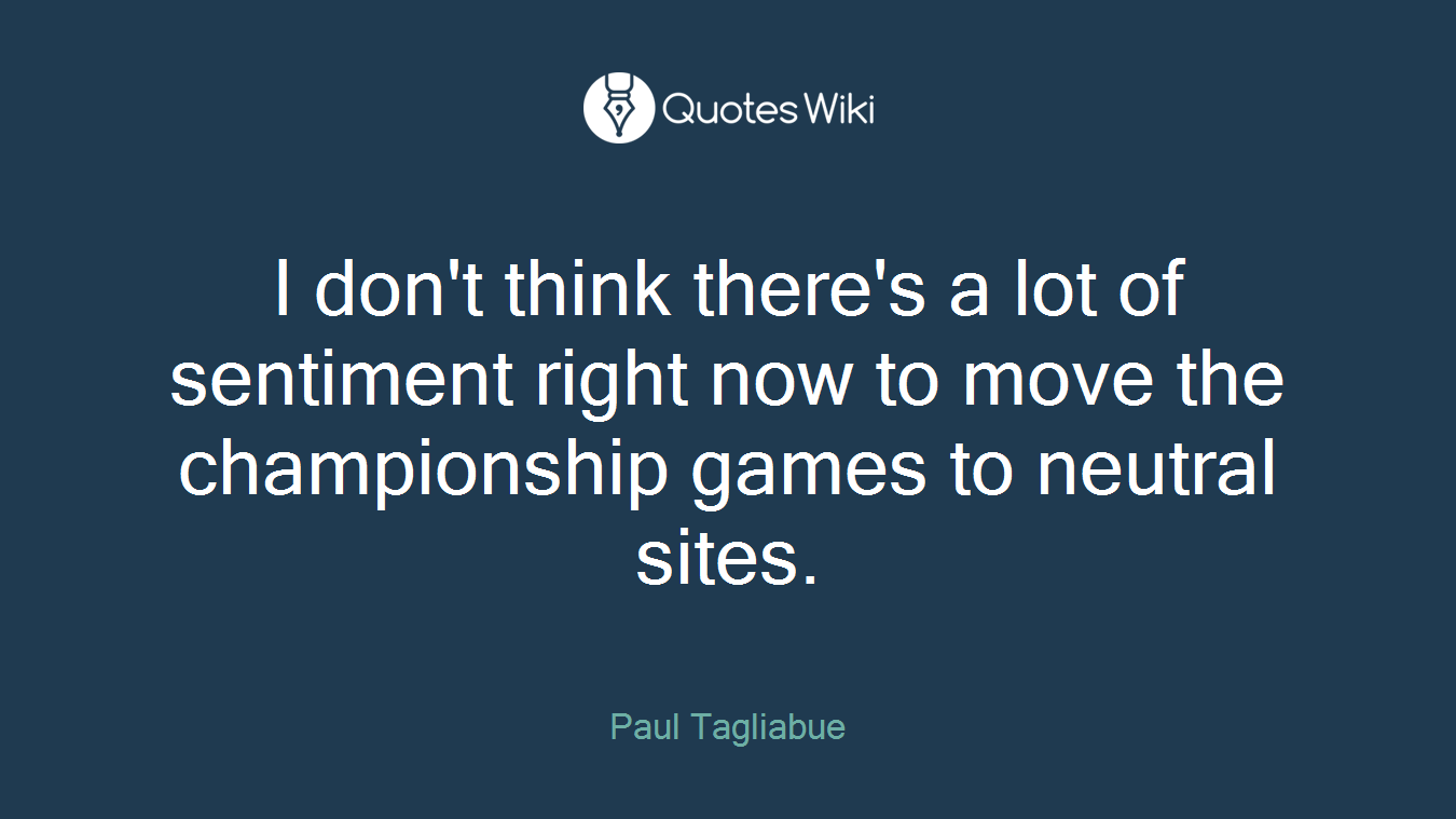 I don't think there's a lot of sentiment right now to move the championship games to neutral sites.
