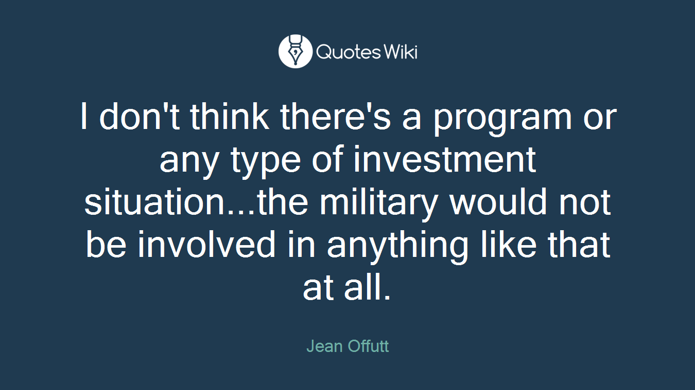 I don't think there's a program or any type of investment situation...the military would not be involved in anything like that at all.