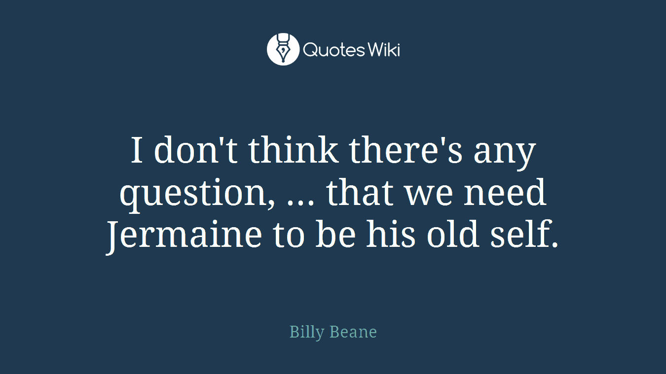 I don't think there's any question, ... that we need Jermaine to be his old self.