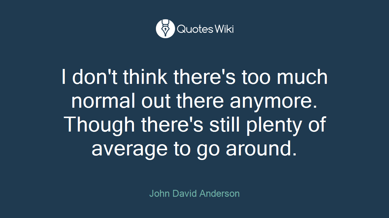 I don't think there's too much normal out there anymore. Though there's still plenty of average to go around.