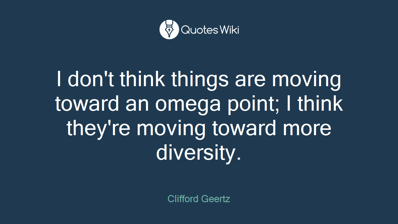 I don't think things are moving toward an omega point; I think they're moving toward more diversity.