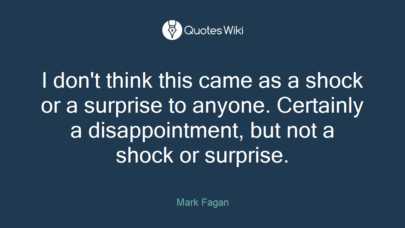 I don't think this came as a shock or a surprise to anyone. Certainly a disappointment, but not a shock or surprise.