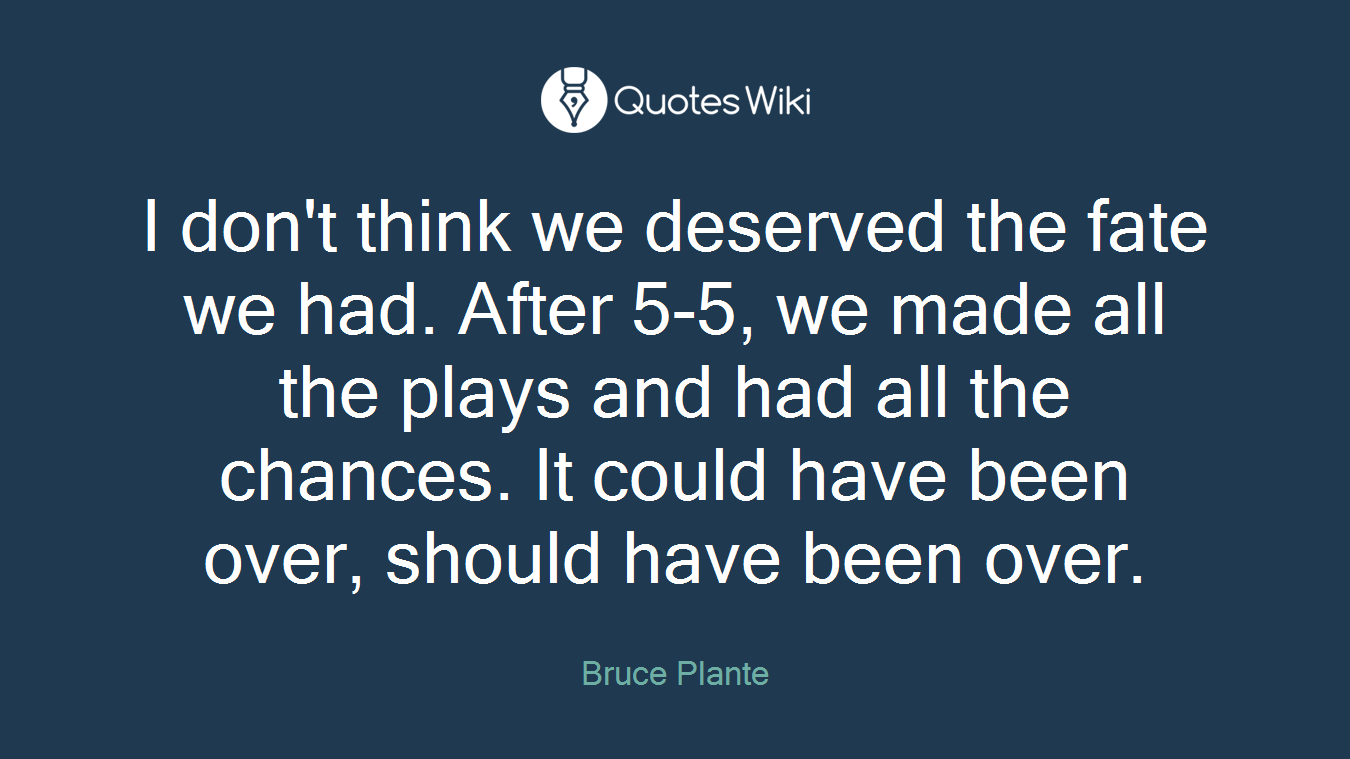 I don't think we deserved the fate we had. After 5-5, we made all the plays and had all the chances. It could have been over, should have been over.