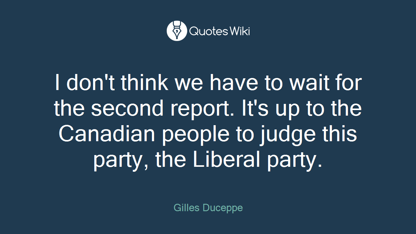 I don't think we have to wait for the second report. It's up to the Canadian people to judge this party, the Liberal party.