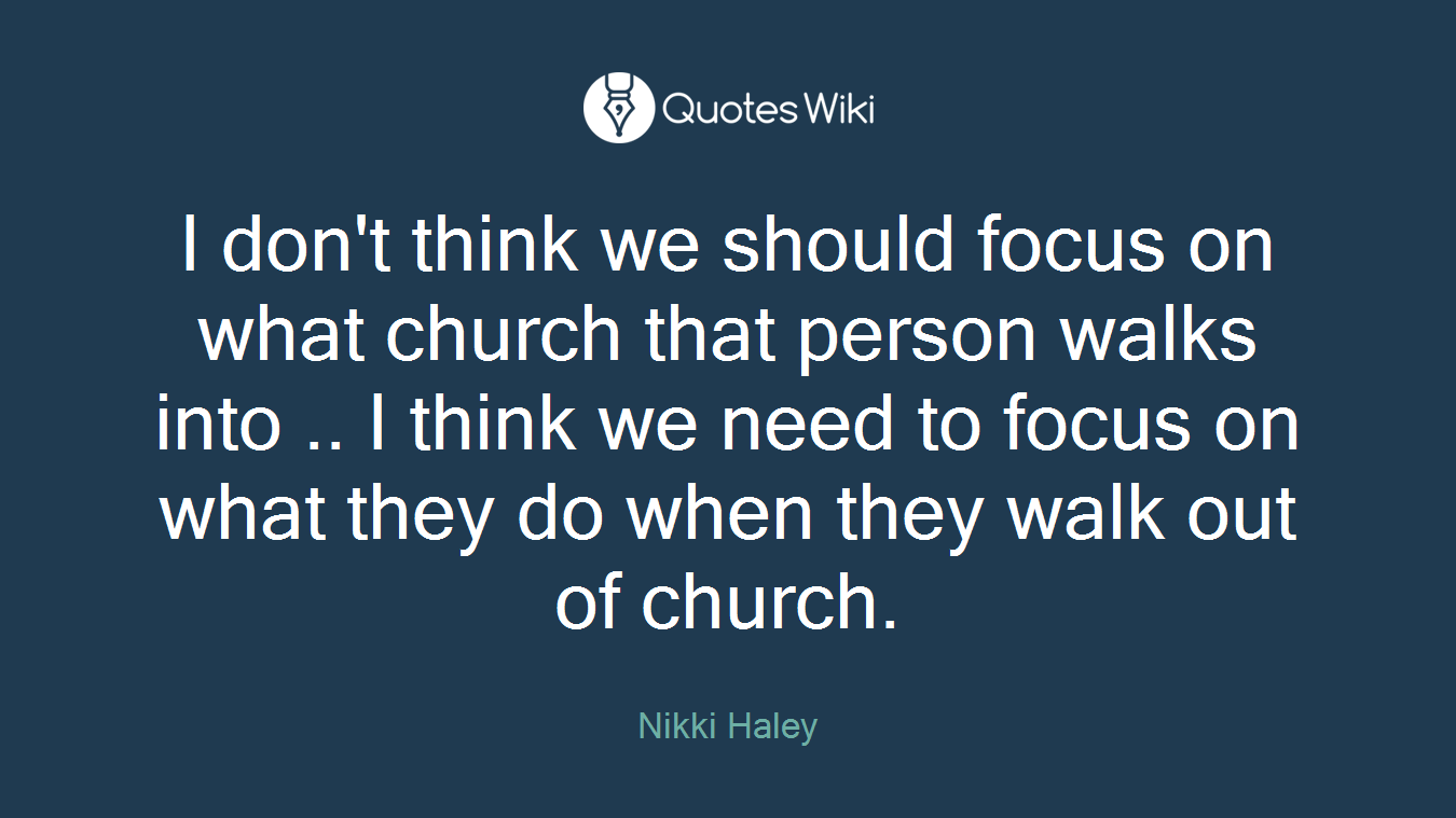 I don't think we should focus on what church that person walks into .. I think we need to focus on what they do when they walk out of church.
