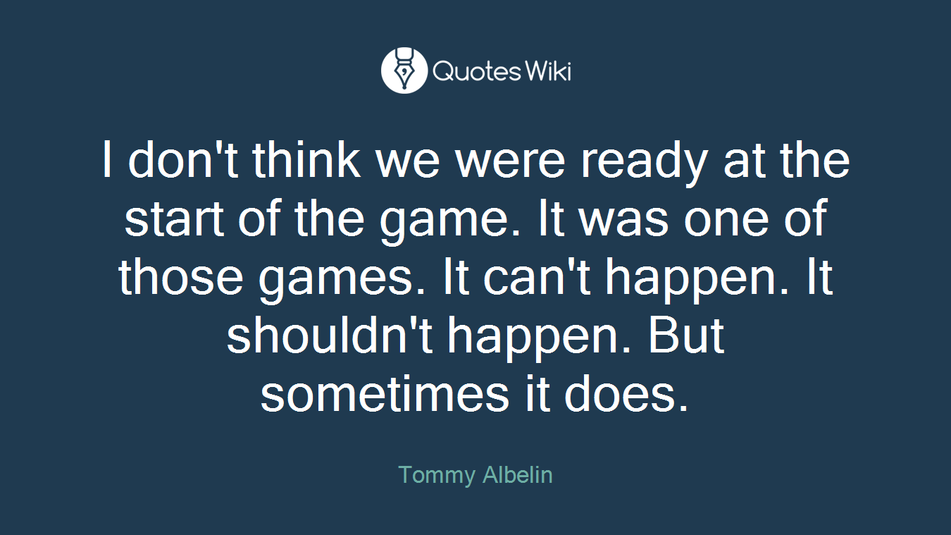 I don't think we were ready at the start of the game. It was one of those games. It can't happen. It shouldn't happen. But sometimes it does.