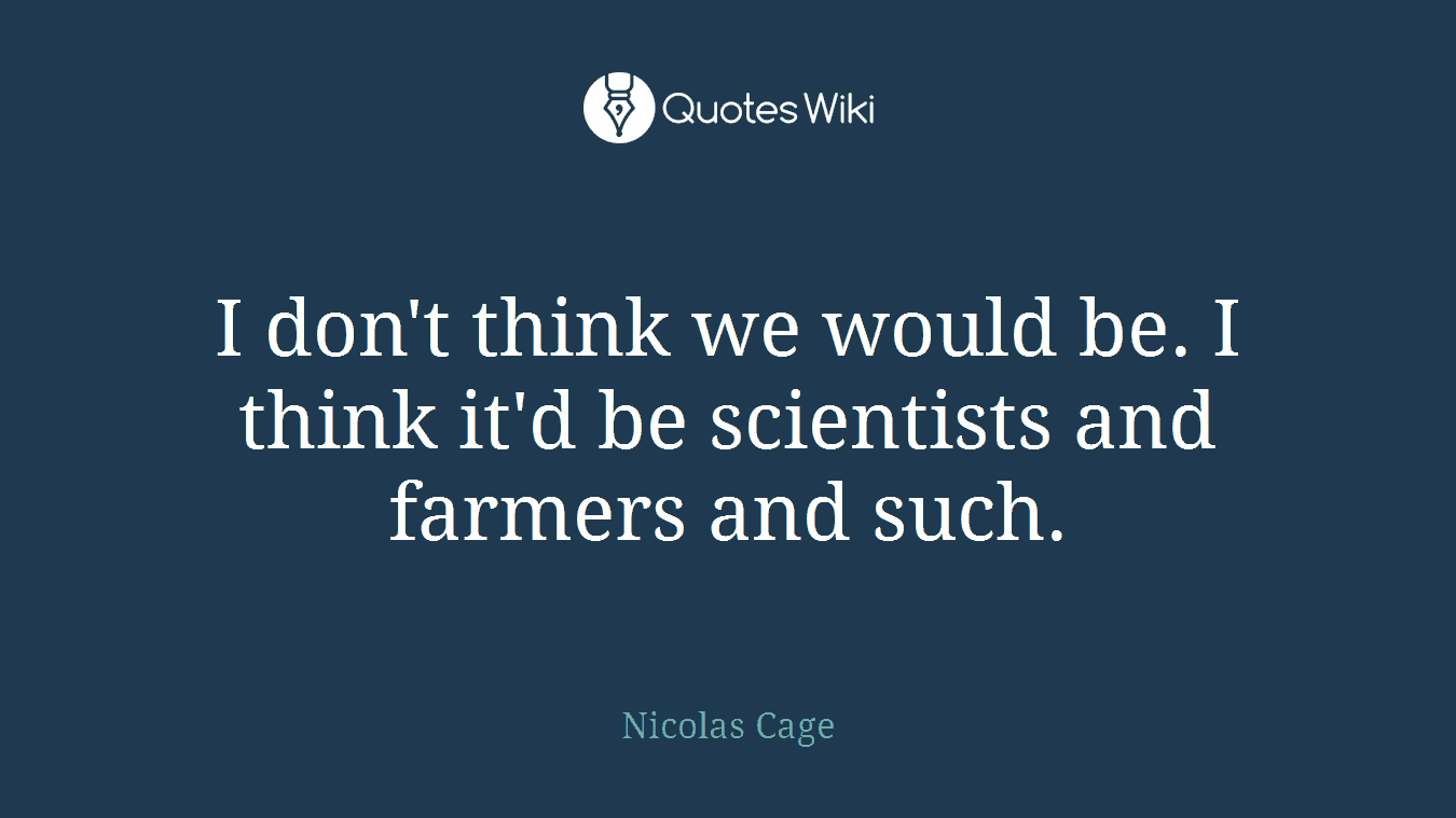 I don't think we would be. I think it'd be scientists and farmers and such.