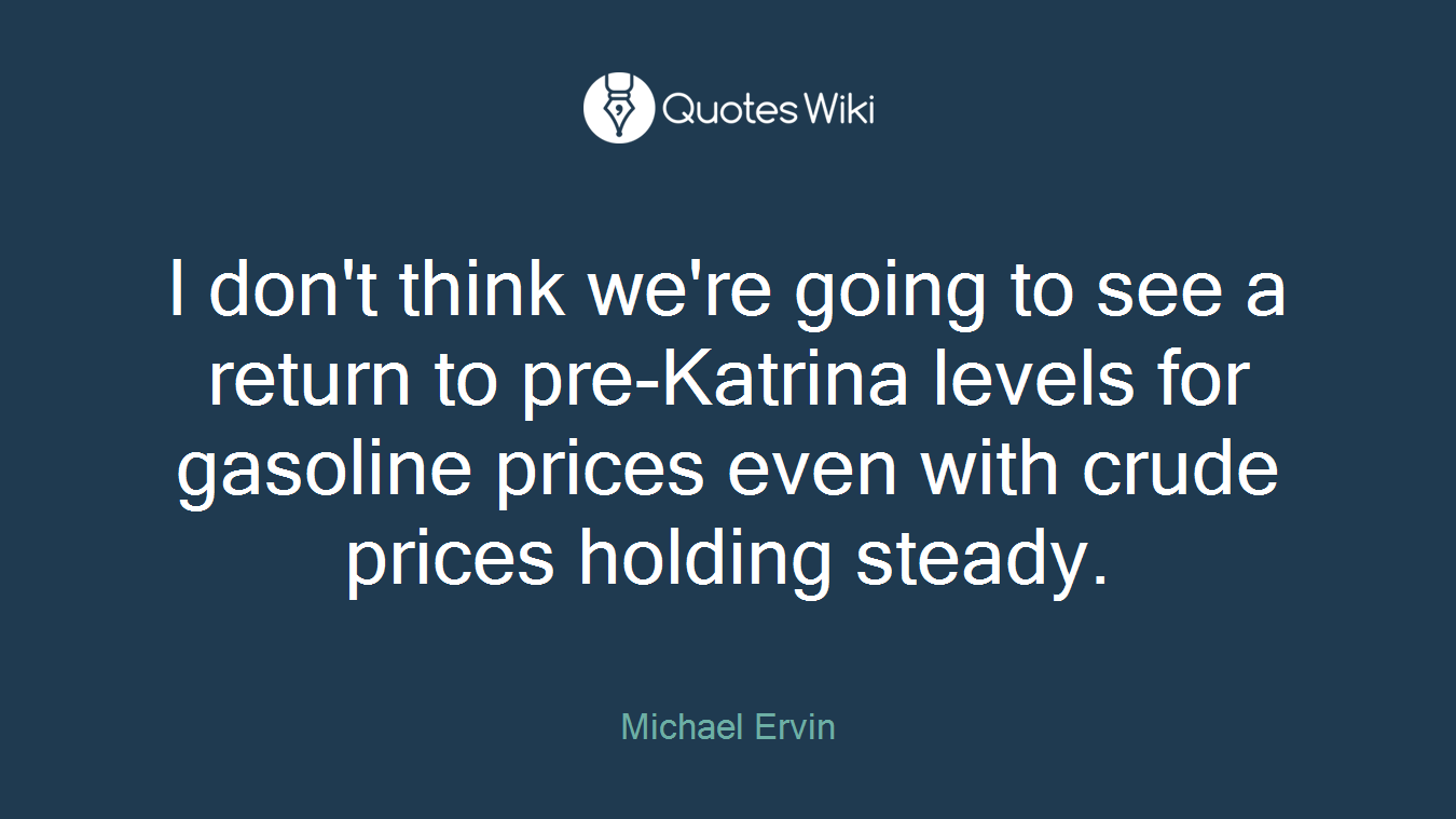 I don't think we're going to see a return to pre-Katrina levels for gasoline prices even with crude prices holding steady.