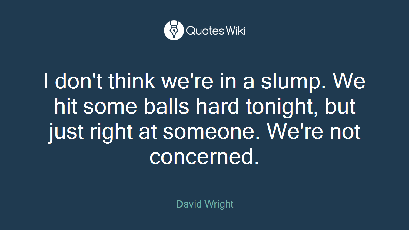 I don't think we're in a slump. We hit some balls hard tonight, but just right at someone. We're not concerned.