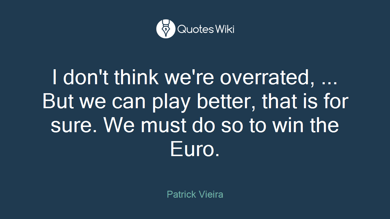 I don't think we're overrated, ... But we can play better, that is for sure. We must do so to win the Euro.