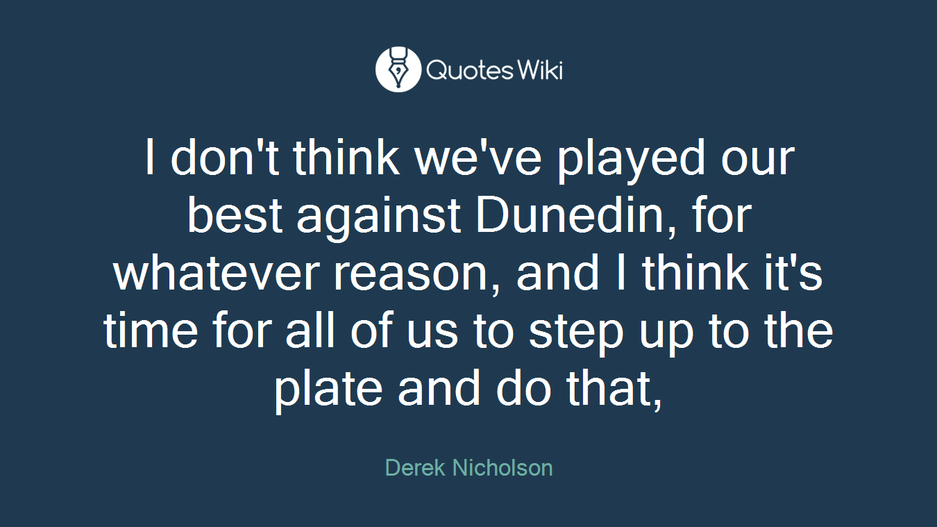 I don't think we've played our best against Dunedin, for whatever reason, and I think it's time for all of us to step up to the plate and do that,