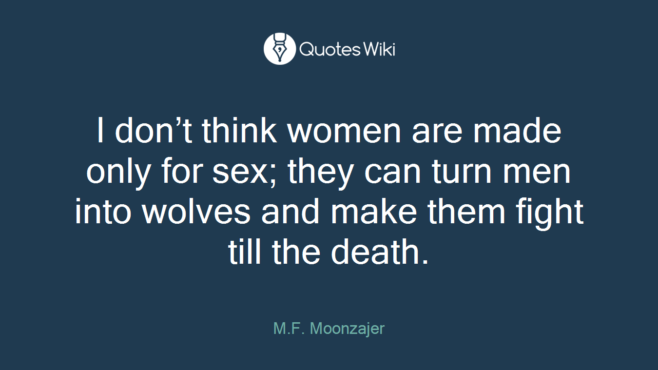 I don’t think women are made only for sex; they can turn men into wolves and make them fight till the death.