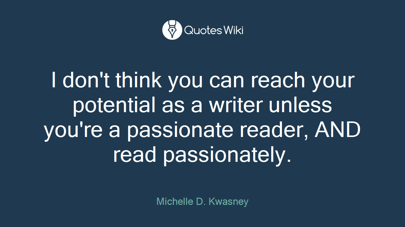 I don't think you can reach your potential as a writer unless you're a passionate reader, AND read passionately.
