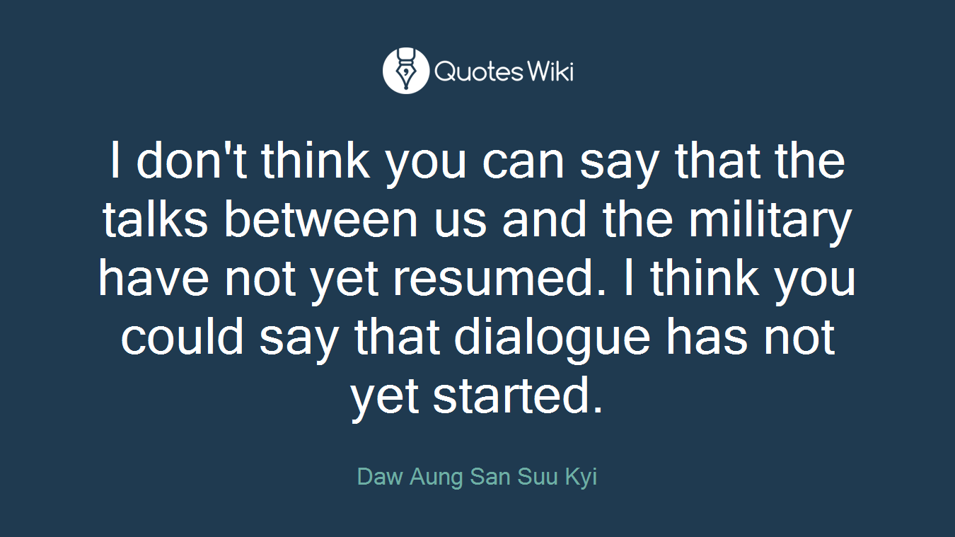 I don't think you can say that the talks between us and the military have not yet resumed. I think you could say that dialogue has not yet started.