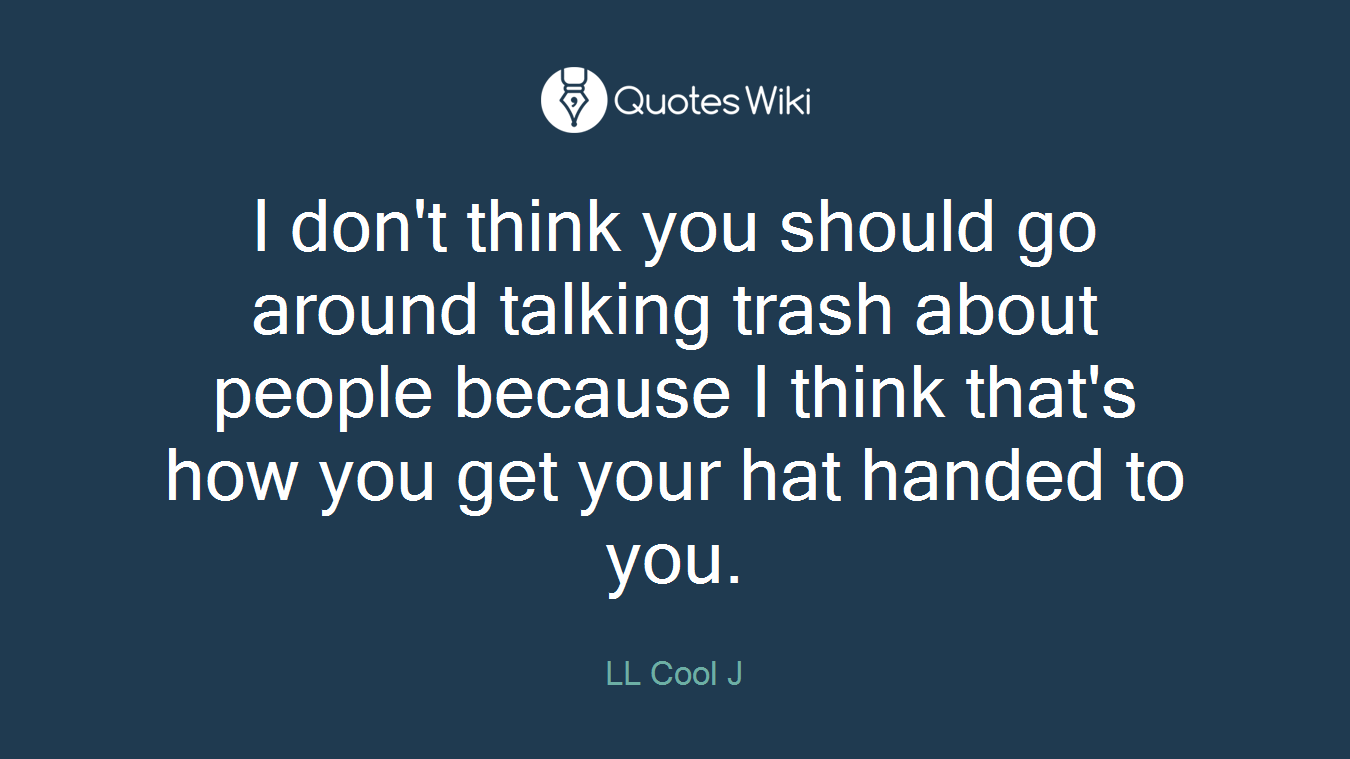 I don't think you should go around talking trash about people because I think that's how you get your hat handed to you.