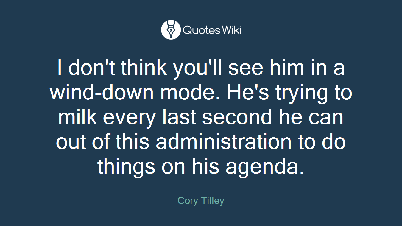 I don't think you'll see him in a wind-down mode. He's trying to milk every last second he can out of this administration to do things on his agenda.