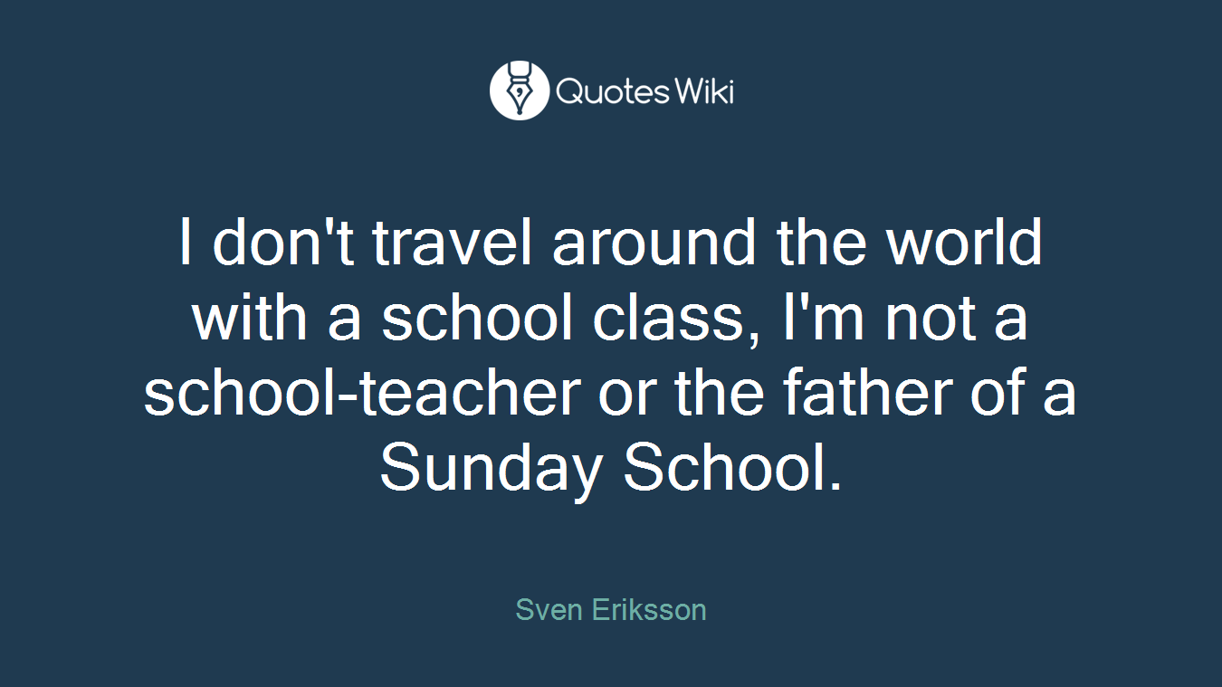 I don't travel around the world with a school class, I'm not a school-teacher or the father of a Sunday School.