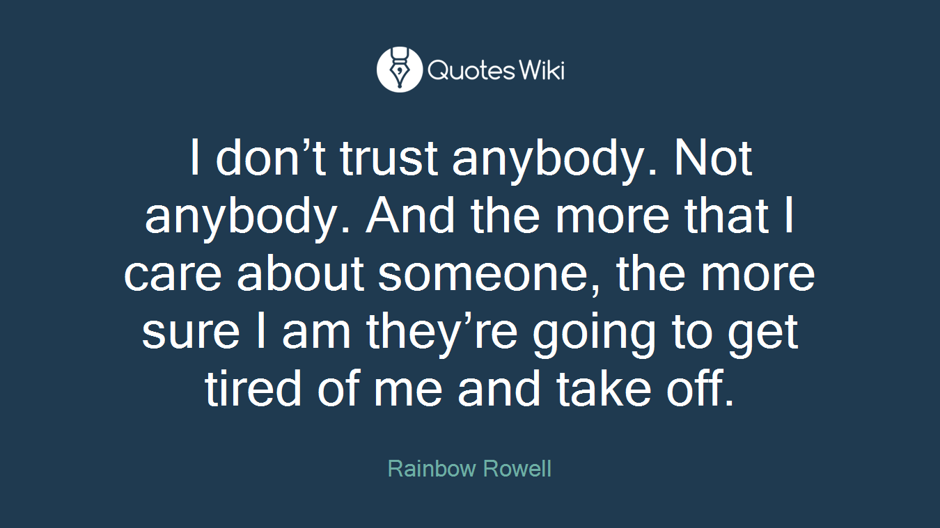I don’t trust anybody. Not anybody. And the more that I care about someone, the more sure I am they’re going to get tired of me and take off.