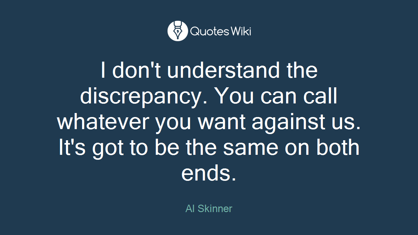 I don't understand the discrepancy. You can call whatever you want against us. It's got to be the same on both ends.