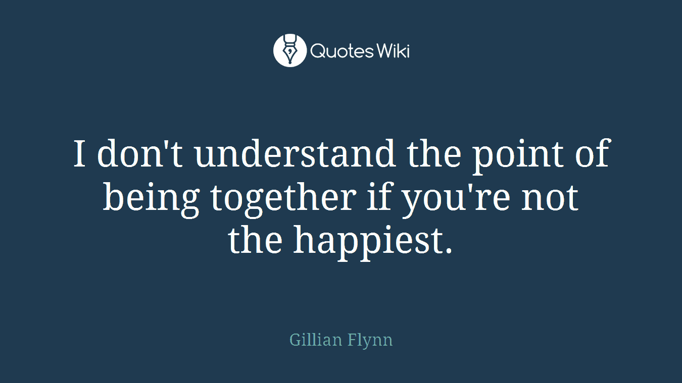 I don't understand the point of being together if you're not the happiest.