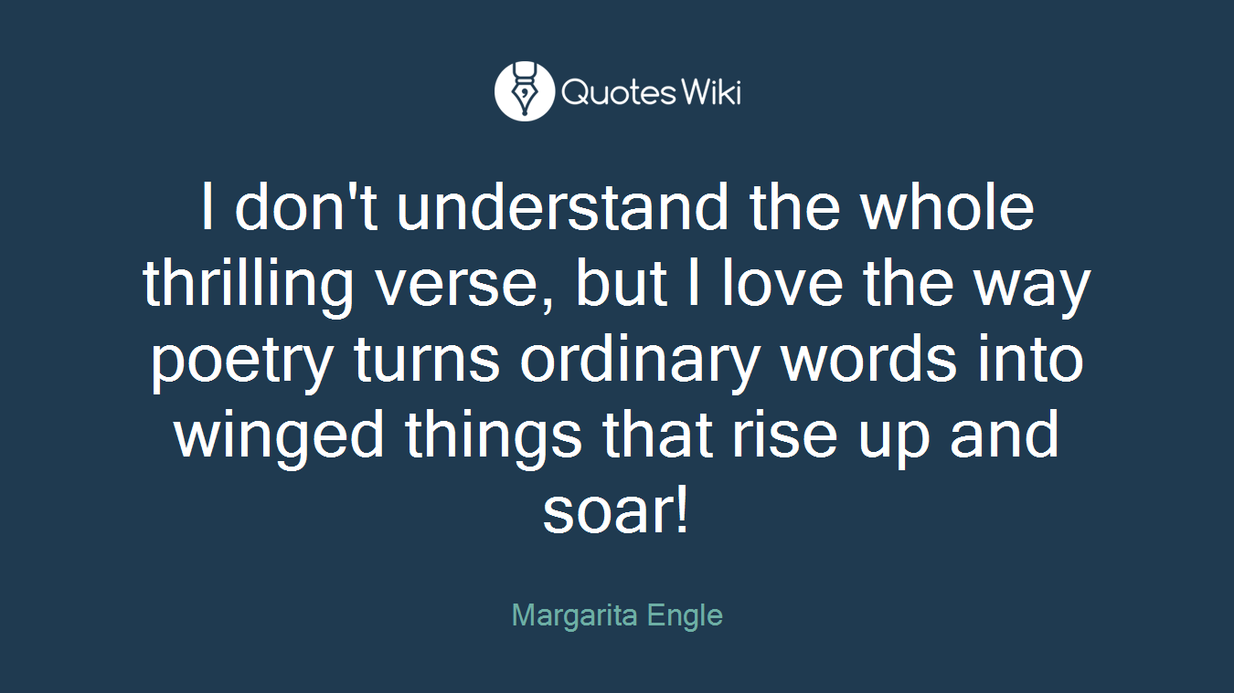 I don't understand the whole thrilling verse, but I love the way poetry turns ordinary words into winged things that rise up and soar!