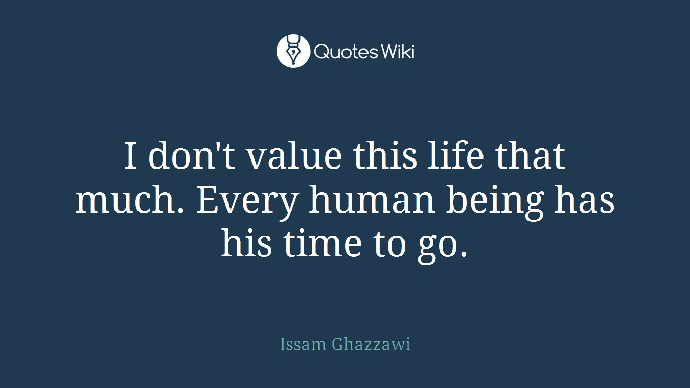 I don't value this life that much. Every human being has his time to go.