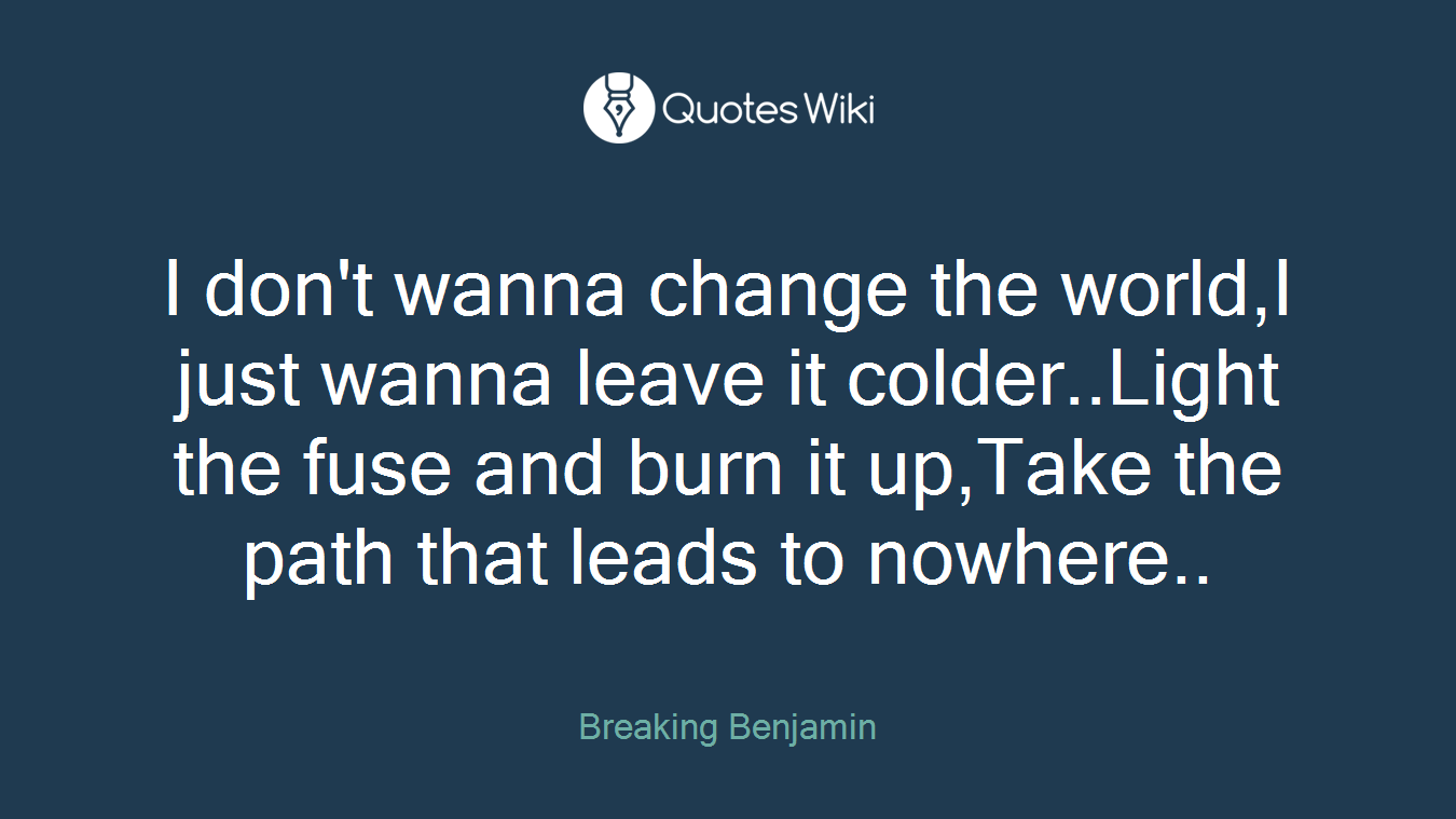 I don't wanna change the world,I just wanna leave it colder..Light the fuse and burn it up,Take the path that leads to nowhere..
