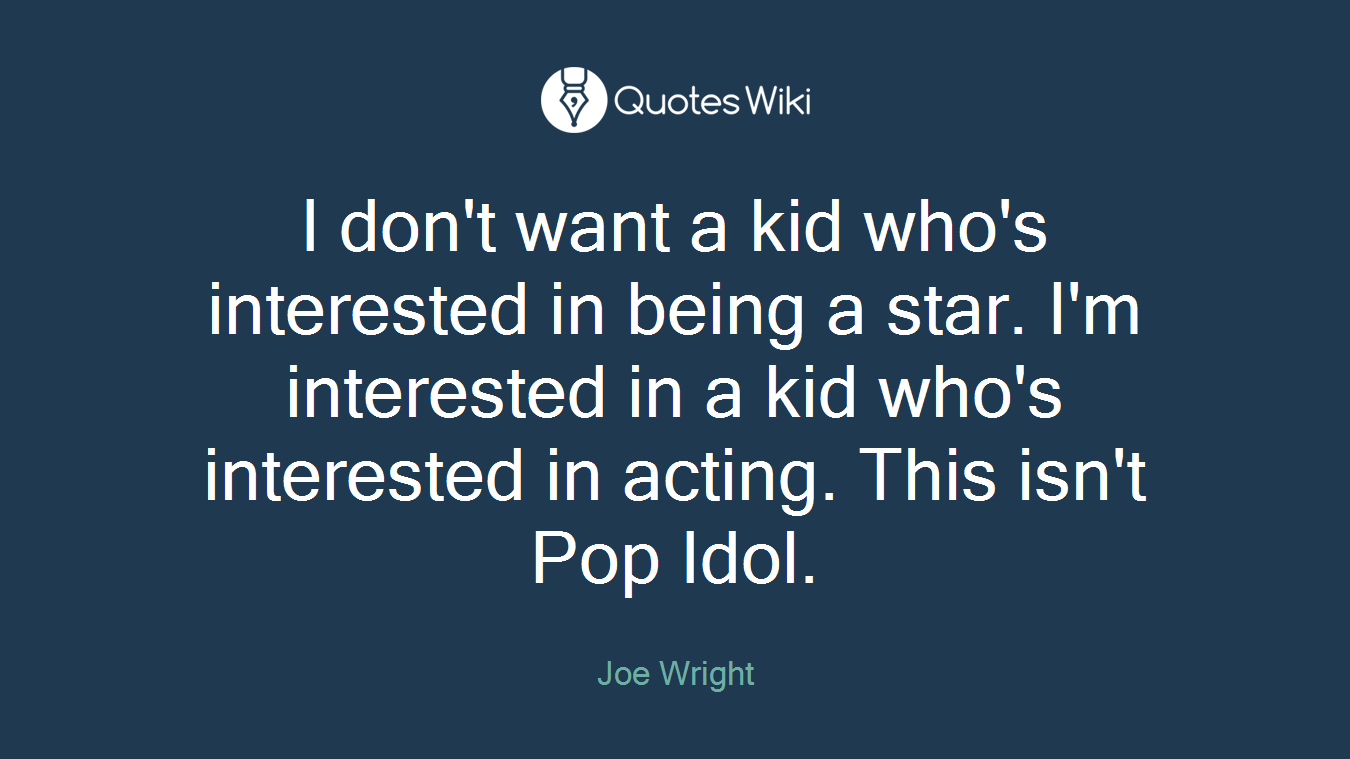 I don't want a kid who's interested in being a star. I'm interested in a kid who's interested in acting. This isn't Pop Idol.