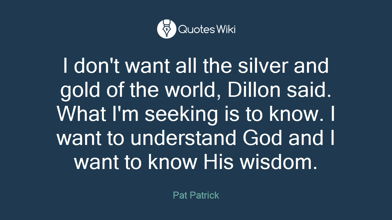 I don't want all the silver and gold of the world, Dillon said. What I'm seeking is to know. I want to understand God and I want to know His wisdom.
