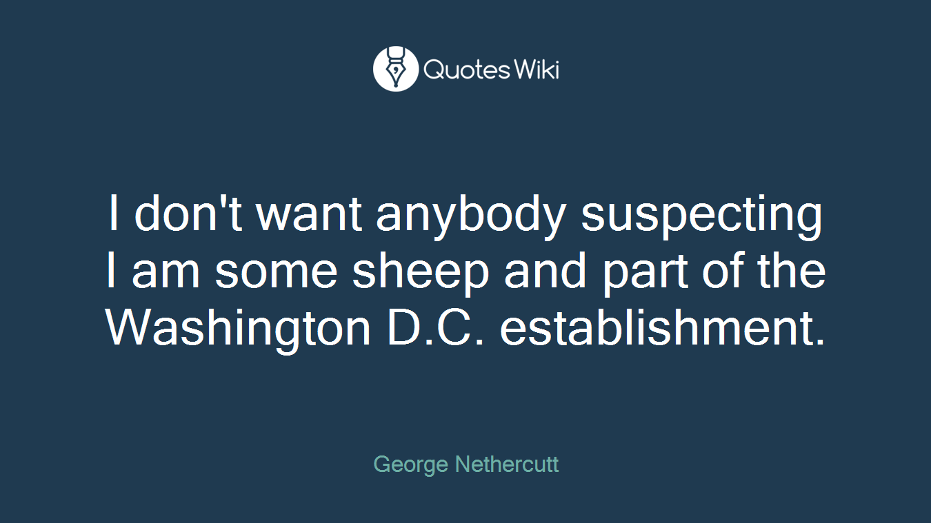 I don't want anybody suspecting I am some sheep and part of the Washington D.C. establishment.