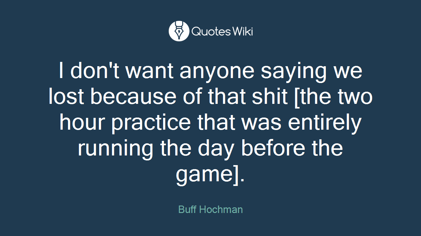 I don't want anyone saying we lost because of that shit [the two hour practice that was entirely running the day before the game].