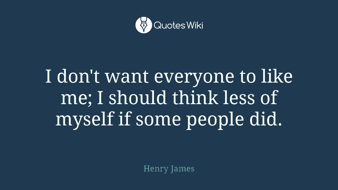 I don't want everyone to like me; I should think less of myself if some people did.