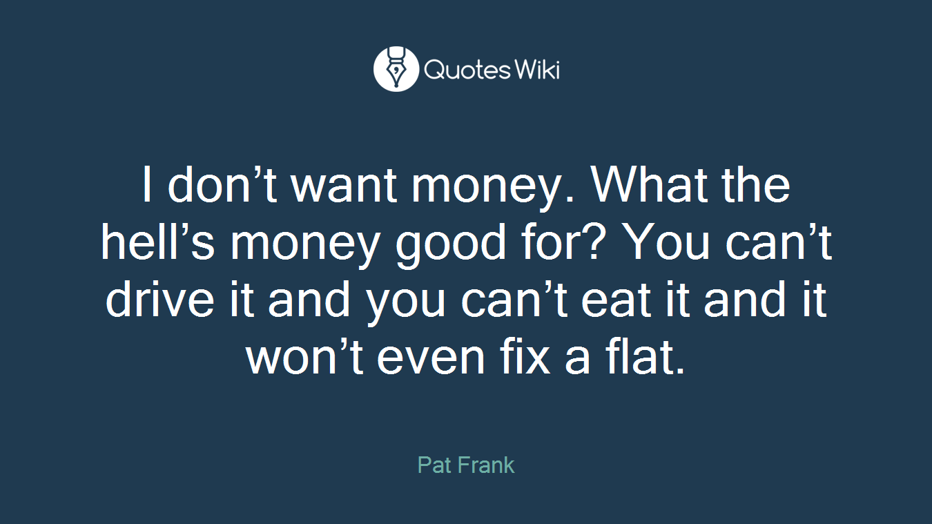 I don’t want money. What the hell’s money good for? You can’t drive it and you can’t eat it and it won’t even fix a flat.
