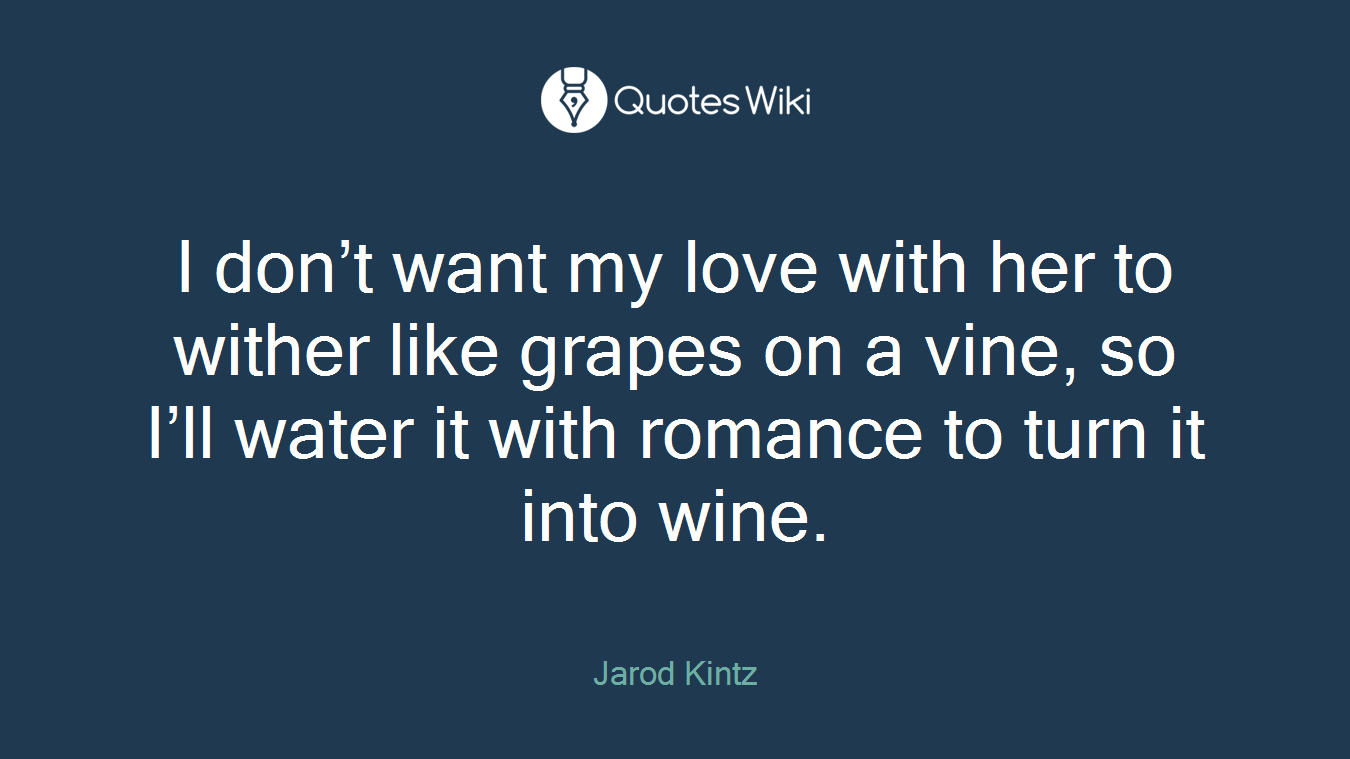 I don’t want my love with her to wither like grapes on a vine, so I’ll water it with romance to turn it into wine.