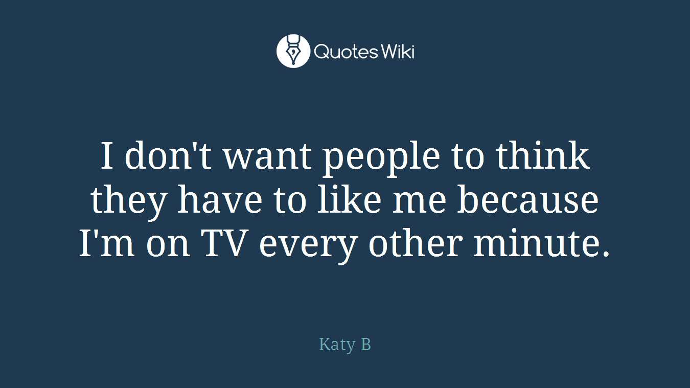 I don't want people to think they have to like me because I'm on TV every other minute.