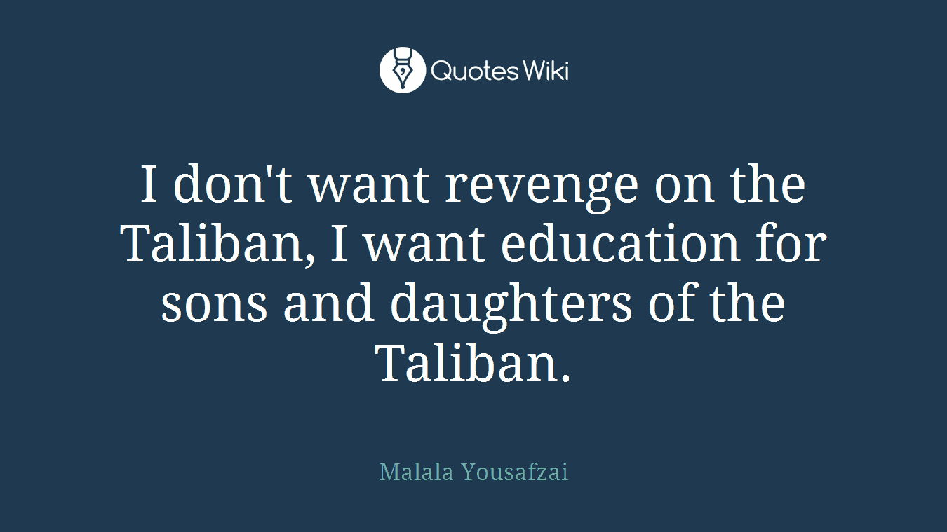 I don't want revenge on the Taliban, I want education for sons and daughters of the Taliban.