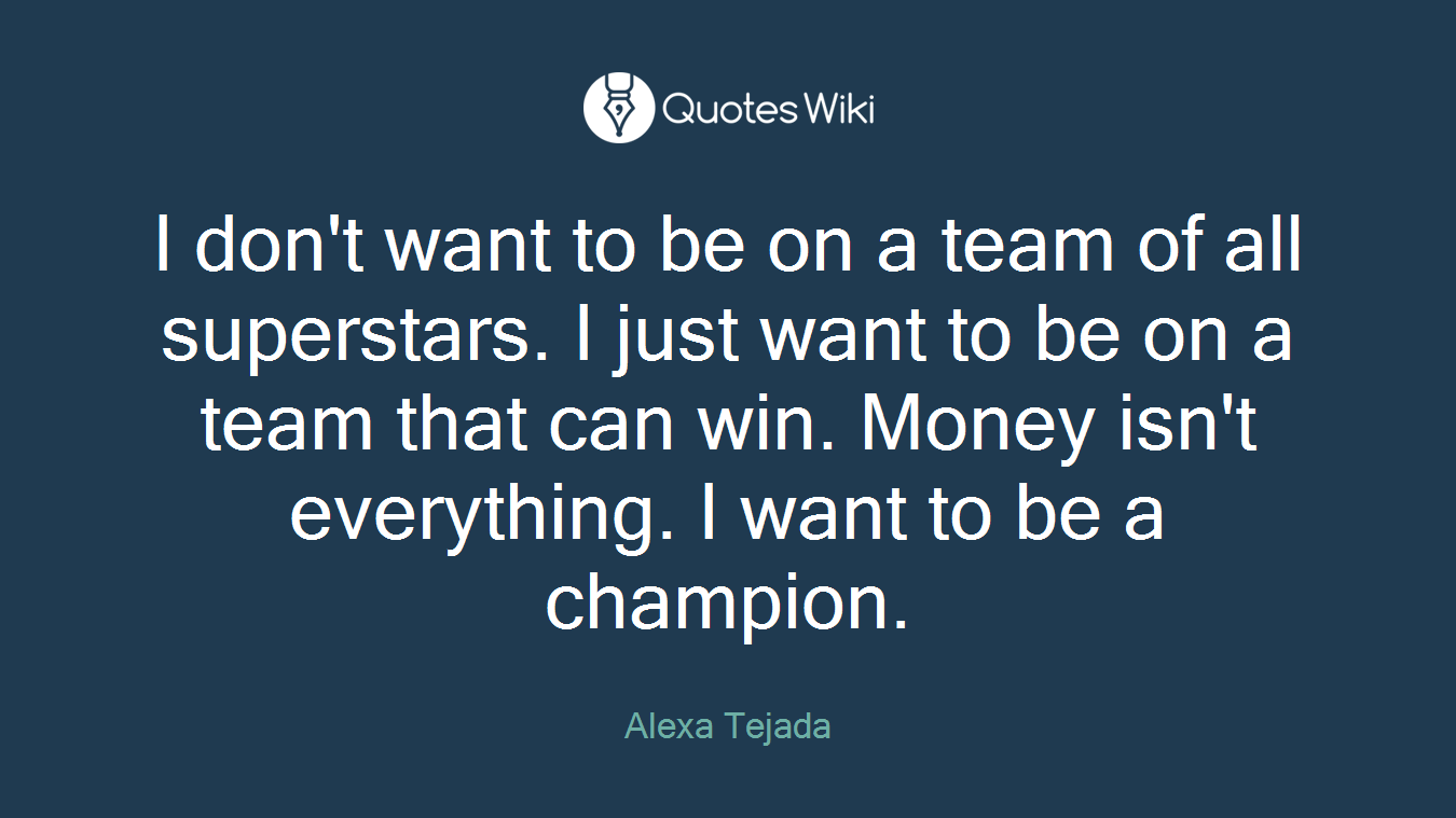 I don't want to be on a team of all superstars. I just want to be on a team that can win. Money isn't everything. I want to be a champion.