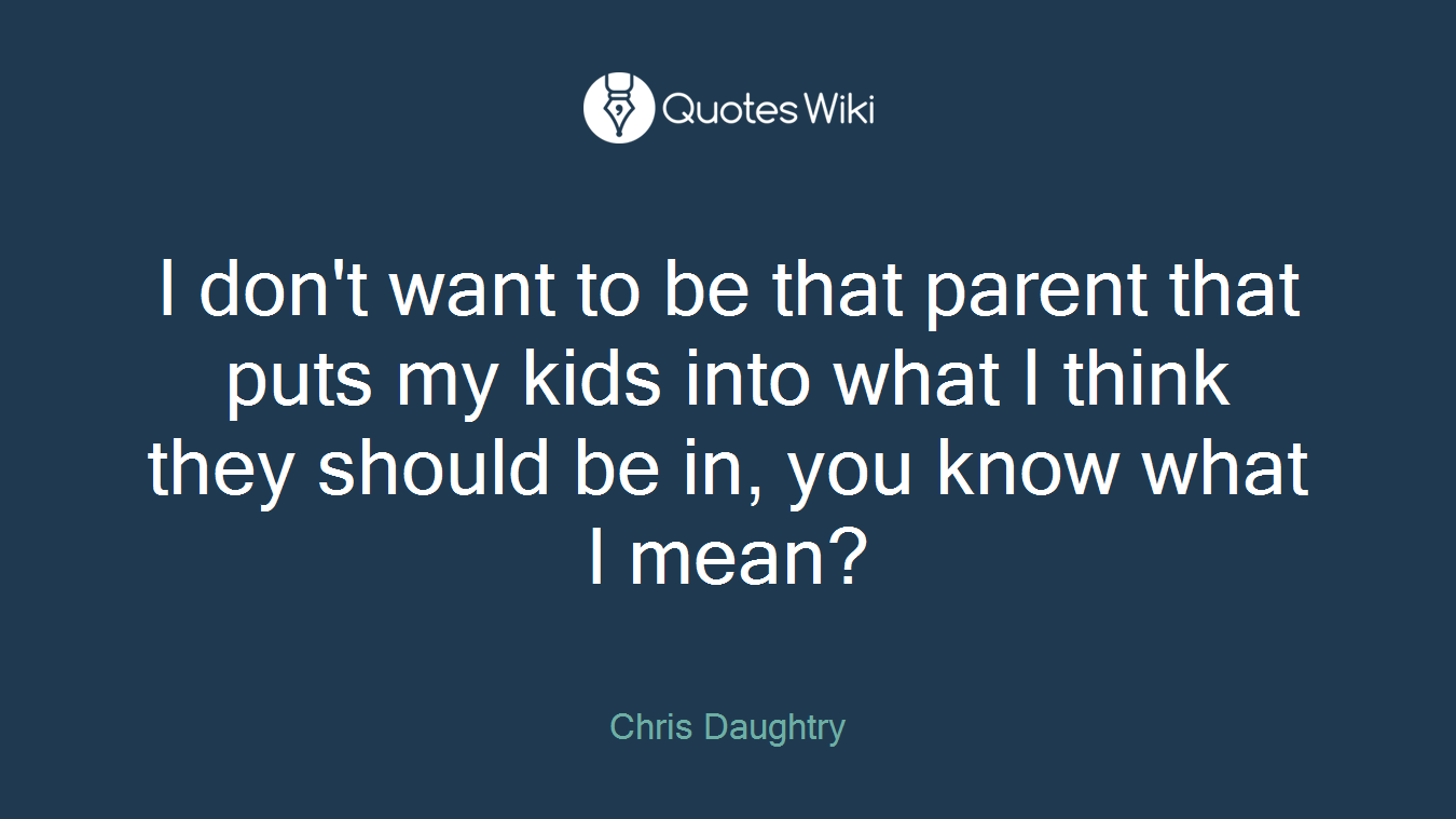 I don't want to be that parent that puts my kids into what I think they should be in, you know what I mean?
