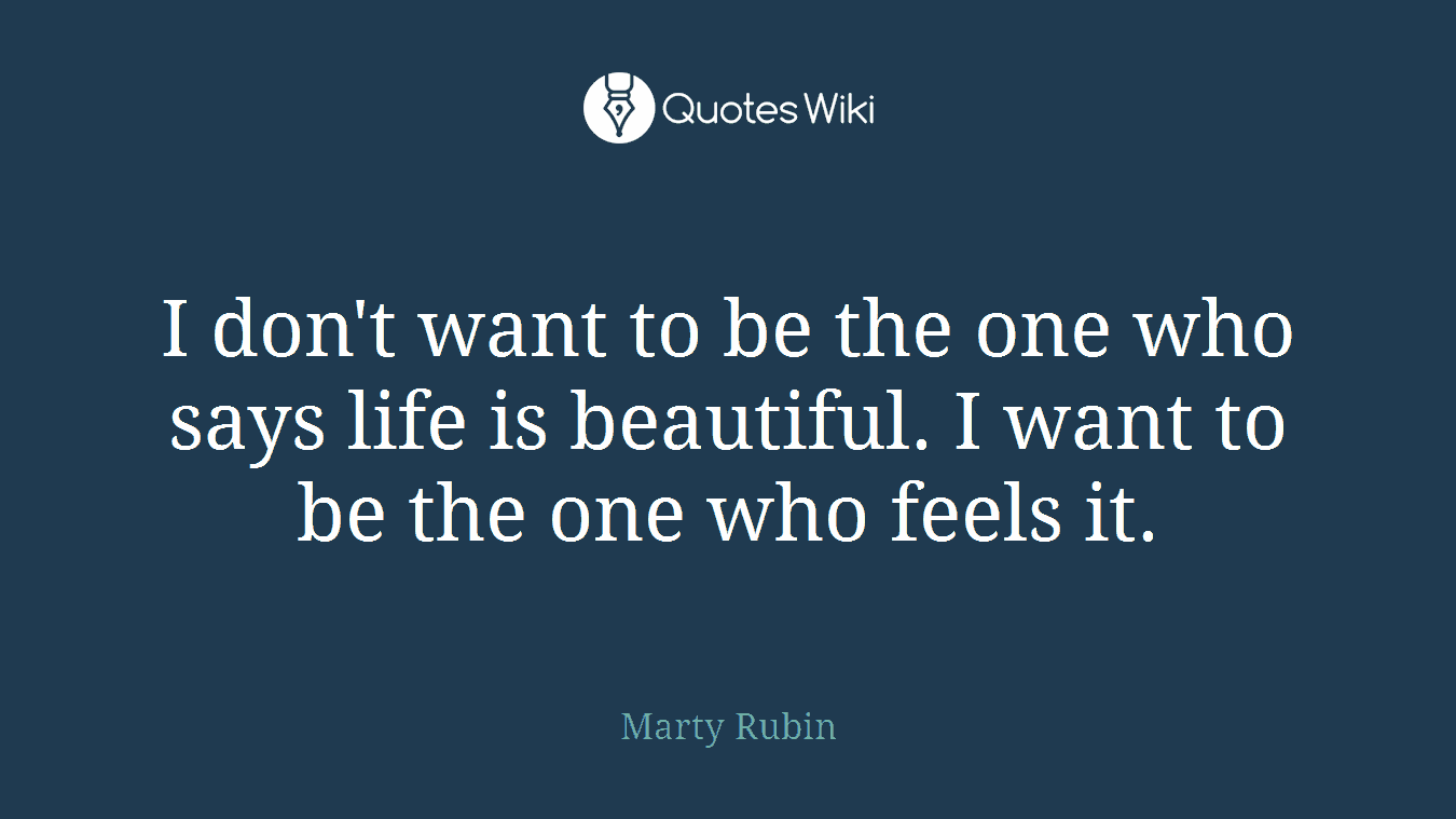 I don't want to be the one who says life is beautiful. I want to be the one who feels it.