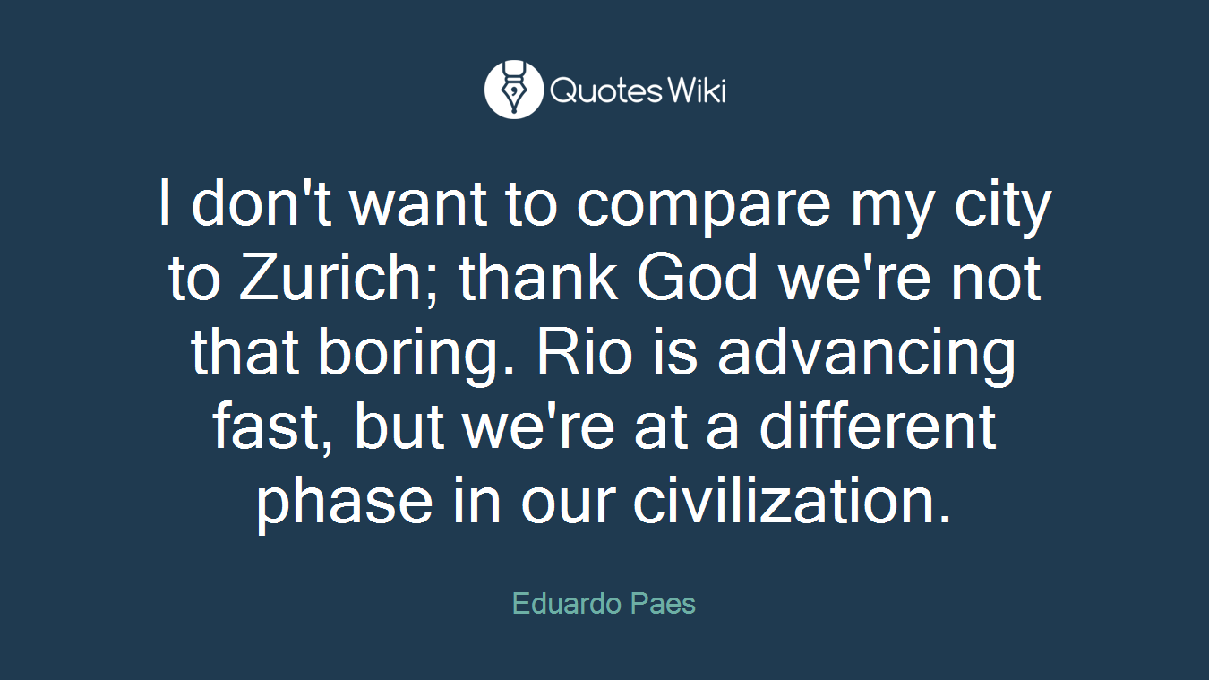 I don't want to compare my city to Zurich; thank God we're not that boring. Rio is advancing fast, but we're at a different phase in our civilization.