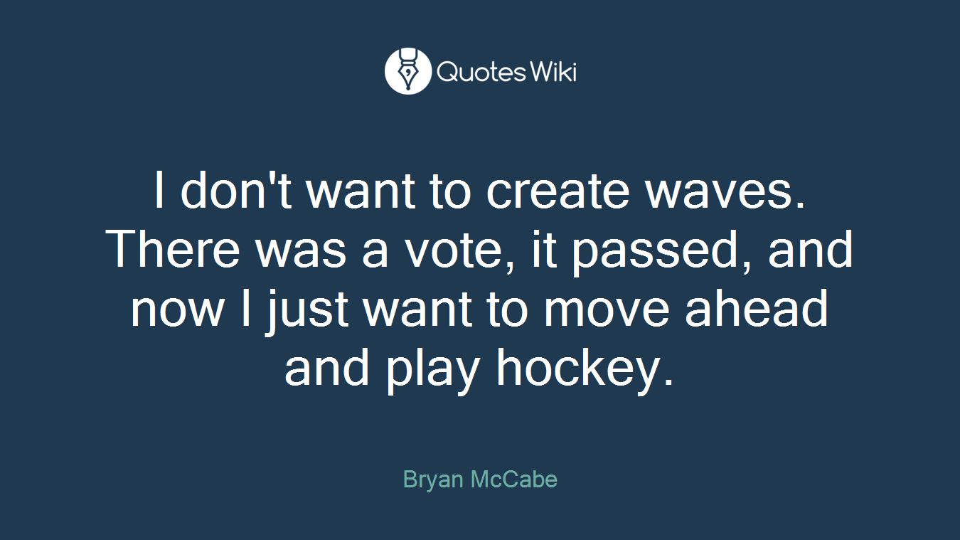 I don't want to create waves. There was a vote, it passed, and now I just want to move ahead and play hockey.