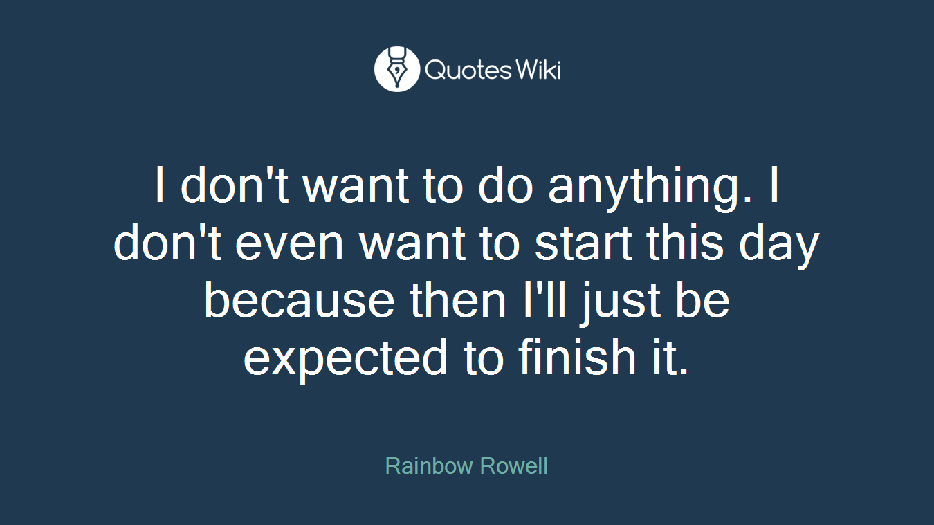 I don't want to do anything. I don't even want to start this day because then I'll just be expected to finish it.