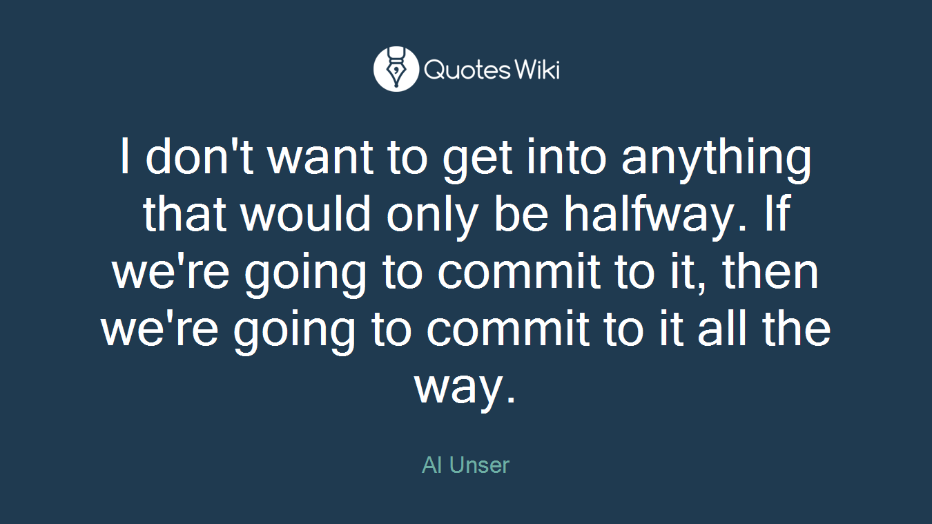 I don't want to get into anything that would only be halfway. If we're going to commit to it, then we're going to commit to it all the way.