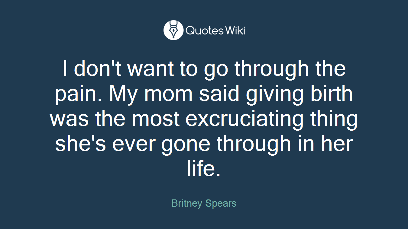 I don't want to go through the pain. My mom said giving birth was the most excruciating thing she's ever gone through in her life.