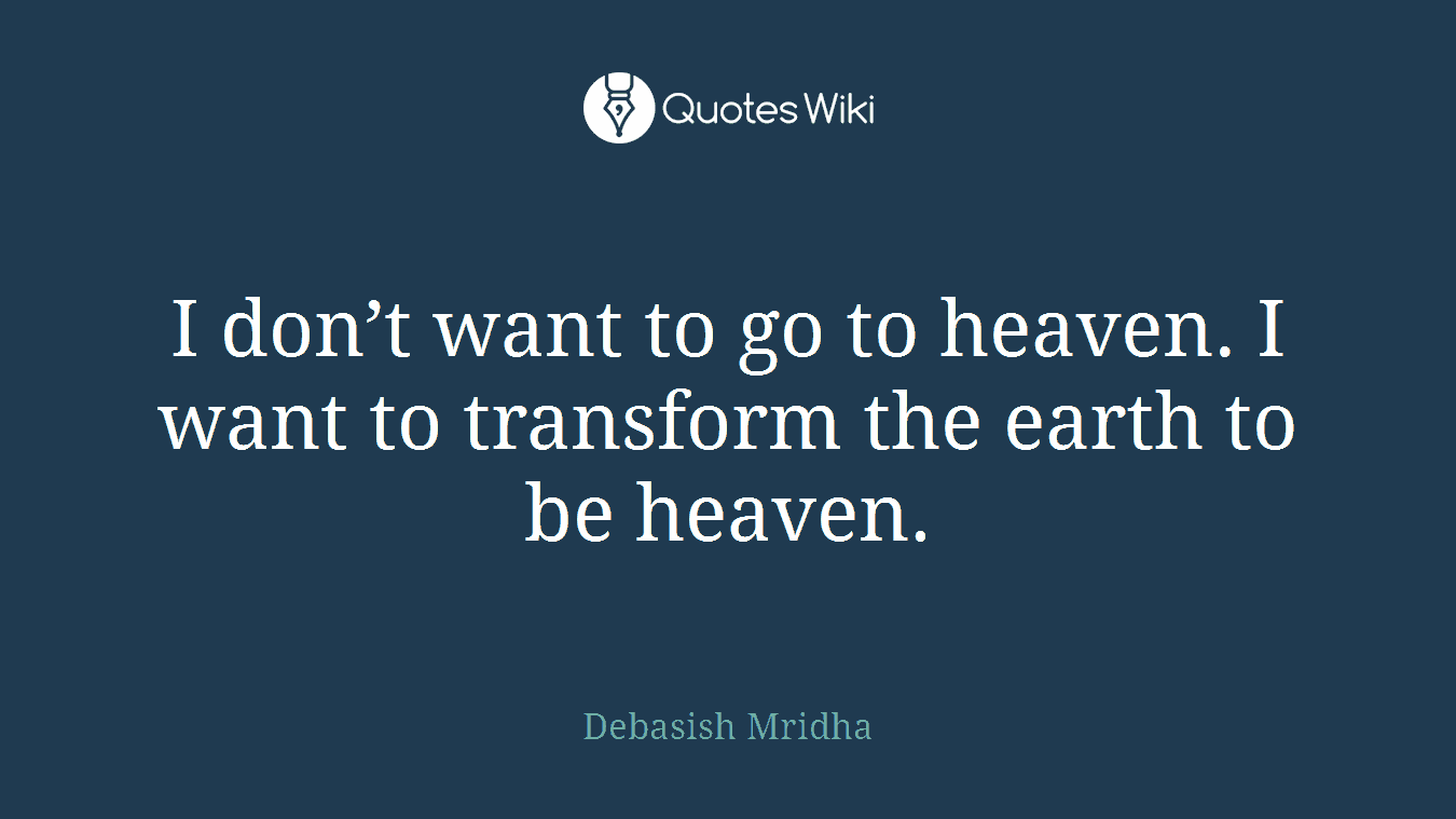 I don’t want to go to heaven. I want to transform the earth to be heaven.