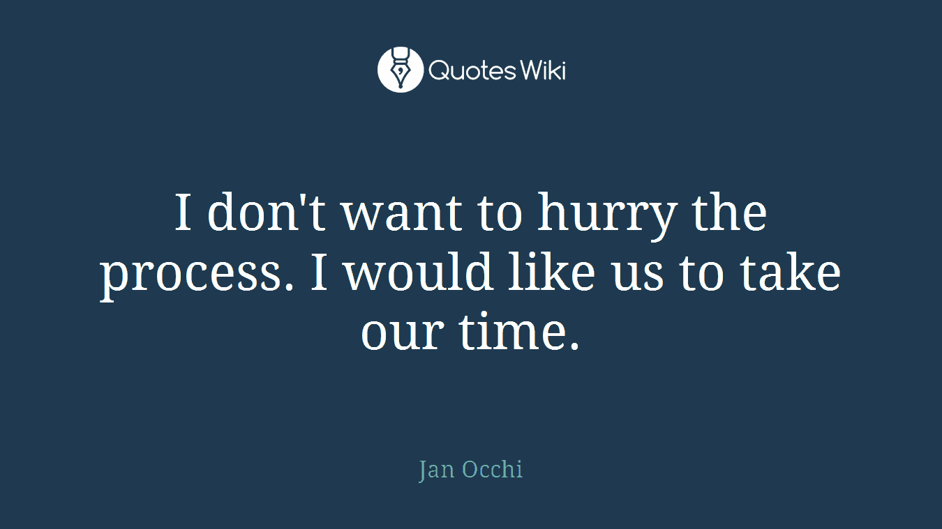 I don't want to hurry the process. I would like us to take our time.