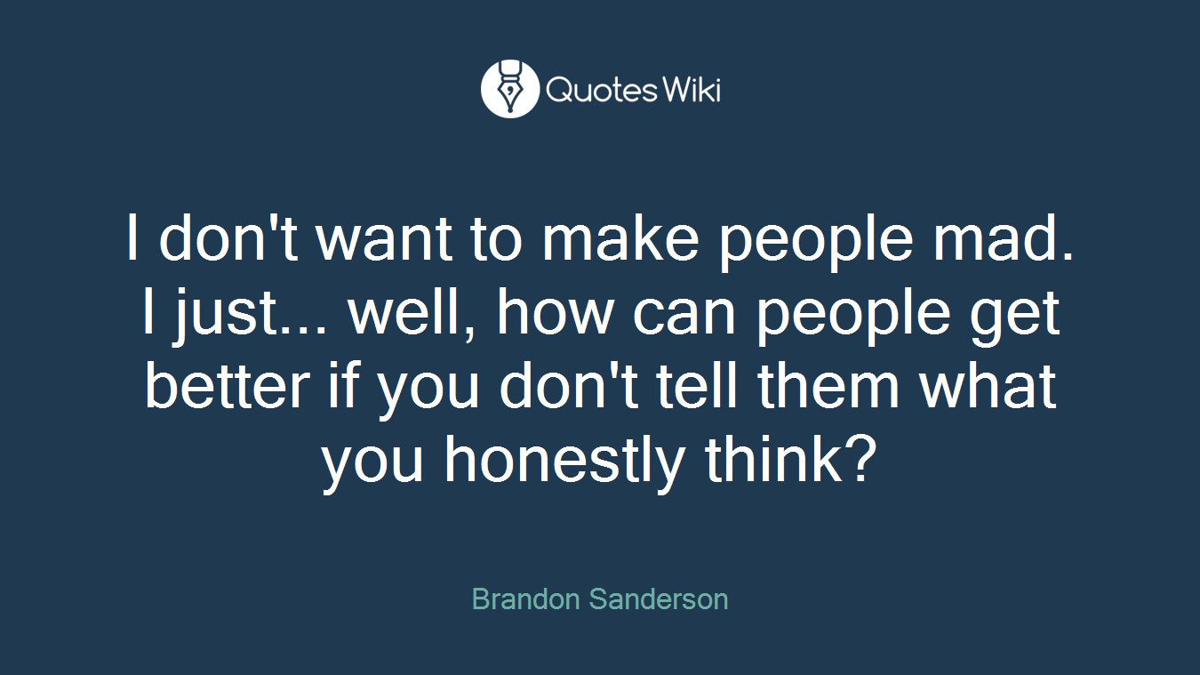 I don't want to make people mad. I just... well, how can people get better if you don't tell them what you honestly think?