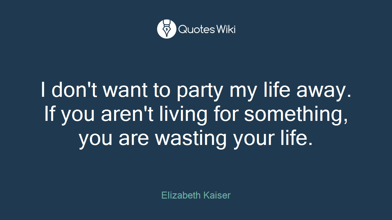 I don't want to party my life away. If you aren't living for something, you are wasting your life.