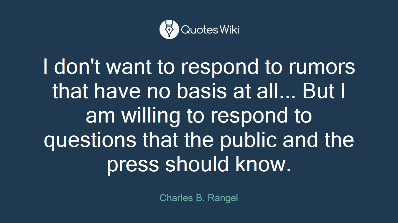 I don't want to respond to rumors that have no basis at all... But I am willing to respond to questions that the public and the press should know.